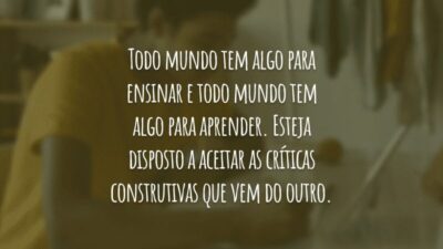 Todo mundo tem algo para ensinar e todo mundo tem algo para aprender. Esteja disposto a aceitar as críticas construtivas que vem do outro.