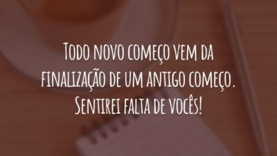 Todo novo começo vem da finalização de um antigo começo. Sentirei falta de vocês!