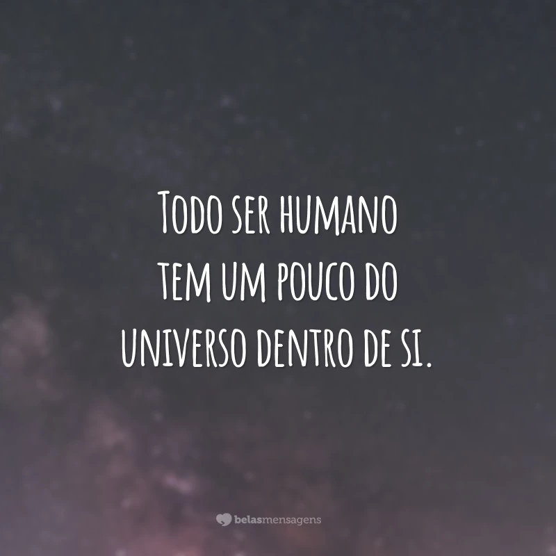 Todo ser humano tem um pouco do universo dentro de si.