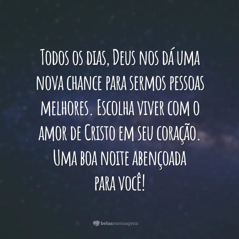 Todos os dias, Deus nos dá uma nova chance para sermos pessoas melhores. Escolha viver com o amor de Cristo em seu coração. Uma boa noite abençoada para você!