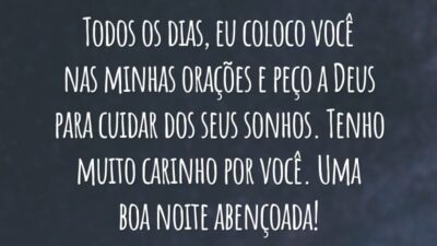 Todos os dias, eu coloco você nas minhas orações e peço a Deus para cuidar dos seus sonhos. Tenho muito carinho por você. Uma boa noite abençoada!