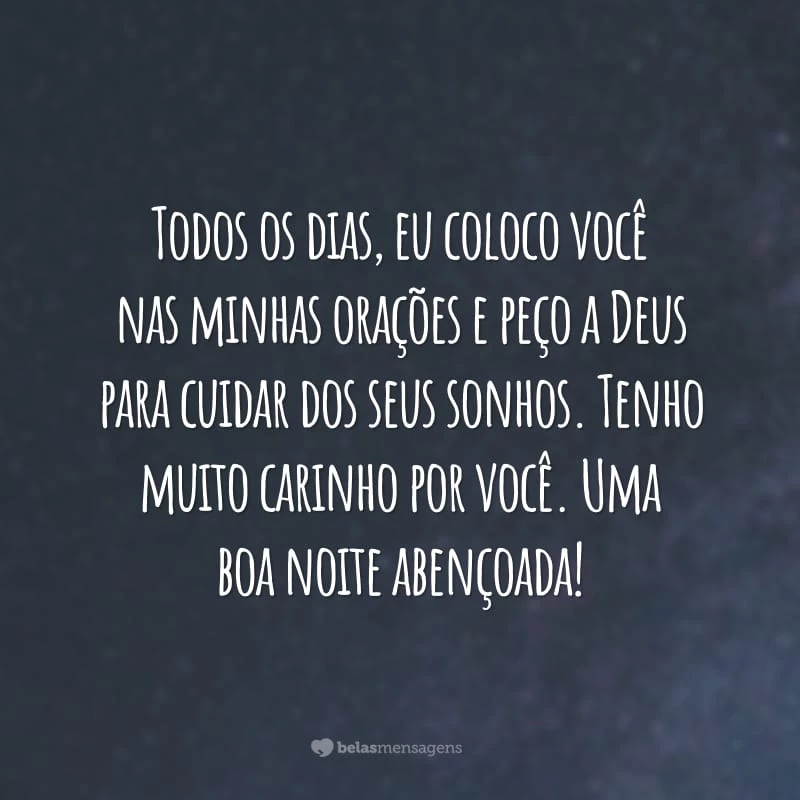 Todos os dias, eu coloco você nas minhas orações e peço a Deus para cuidar dos seus sonhos. Tenho muito carinho por você. Uma boa noite abençoada!