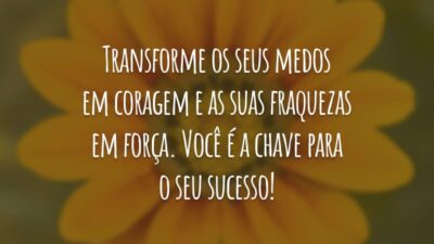 Transforme os seus medos em coragem e as suas fraquezas em força. Você é a chave para o seu sucesso!