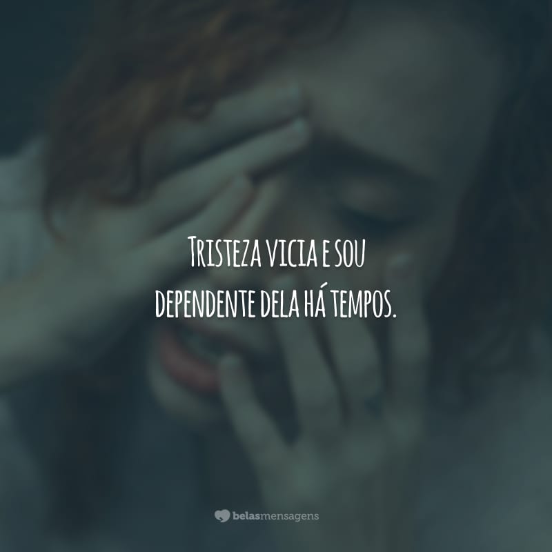 Tristeza vicia e sou dependente dela há tempos.