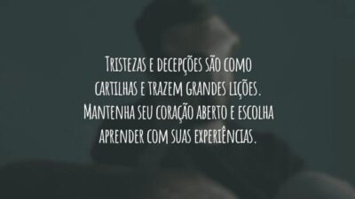 Tristezas e decepções são como cartilhas e trazem grandes lições. Mantenha seu coração aberto e escolha aprender com suas experiências.