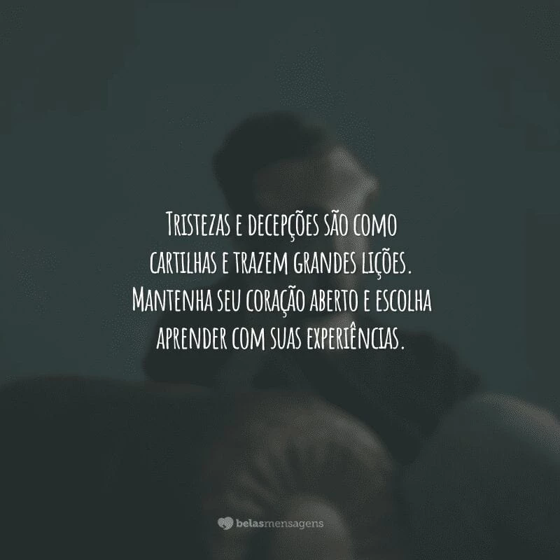 Tristezas e decepções são como cartilhas e trazem grandes lições. Mantenha seu coração aberto e escolha aprender com suas experiências.