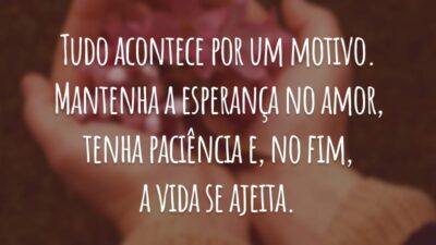 Tudo acontece por um motivo. Mantenha a esperança no amor, tenha paciência e, no fim, a vida se ajeita.