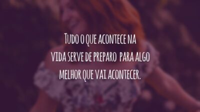 Tudo o que acontece na vida serve de preparo  para algo melhor que vai acontecer.