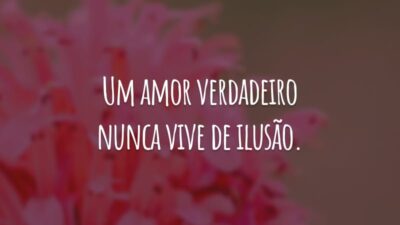 Um amor verdadeiro nunca vive de ilusão. Ele exige sinceridade e comprometimento.