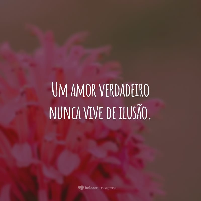 Um amor verdadeiro nunca vive de ilusão. Ele exige sinceridade e comprometimento.