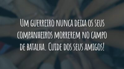 Um guerreiro nunca deixa os seus companheiros morrerem no campo de batalha. Cuide dos seus amigos!
