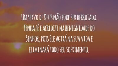 Um servo de Deus não pode ser derrotado. Tenha fé e acredite na benignidade do Senhor, pois Ele agirá na sua vida e eliminará todo seu sofrimento.