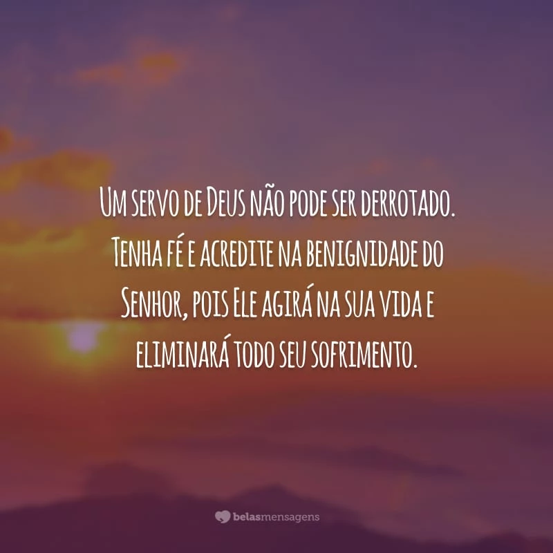 Um servo de Deus não pode ser derrotado. Tenha fé e acredite na benignidade do Senhor, pois Ele agirá na sua vida e eliminará todo seu sofrimento.