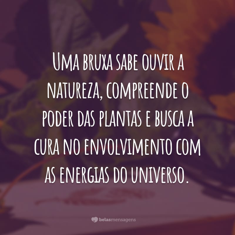 Uma bruxa sabe ouvir a natureza, compreende o poder das plantas e busca a cura no envolvimento com as energias do universo.