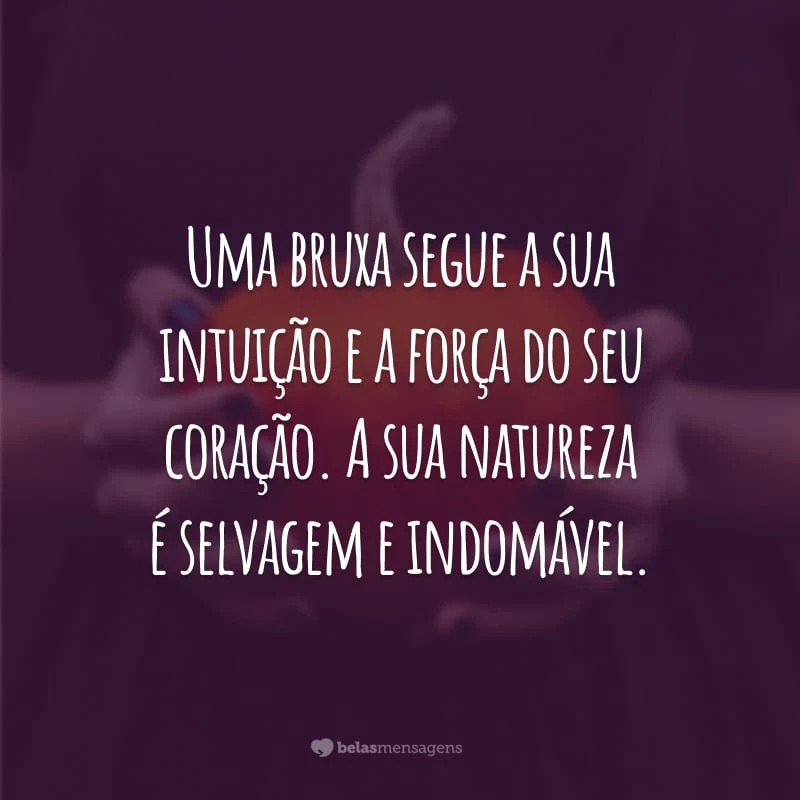 Uma bruxa segue a sua intuição e a força do seu coração. A sua natureza é selvagem e indomável.