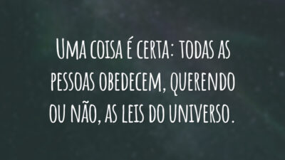 Uma coisa é certa: todas as pessoas obedecem, querendo ou não, as leis do universo.