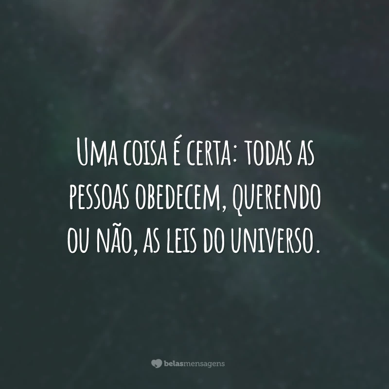 Uma coisa é certa: todas as pessoas obedecem, querendo ou não, as leis do universo.