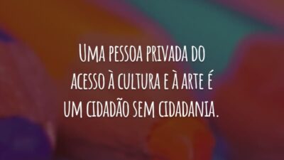 Uma pessoa privada do acesso à cultura e à arte é um cidadão sem cidadania.