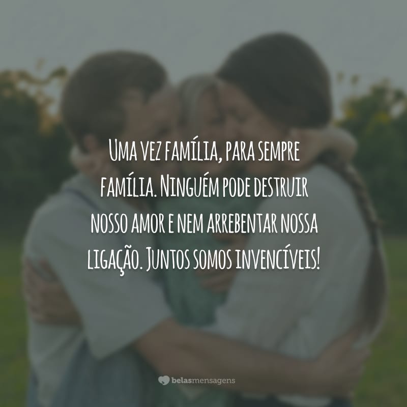 Uma vez família, para sempre família. Ninguém pode destruir nosso amor e nem arrebentar nossa ligação. Juntos somos invencíveis!