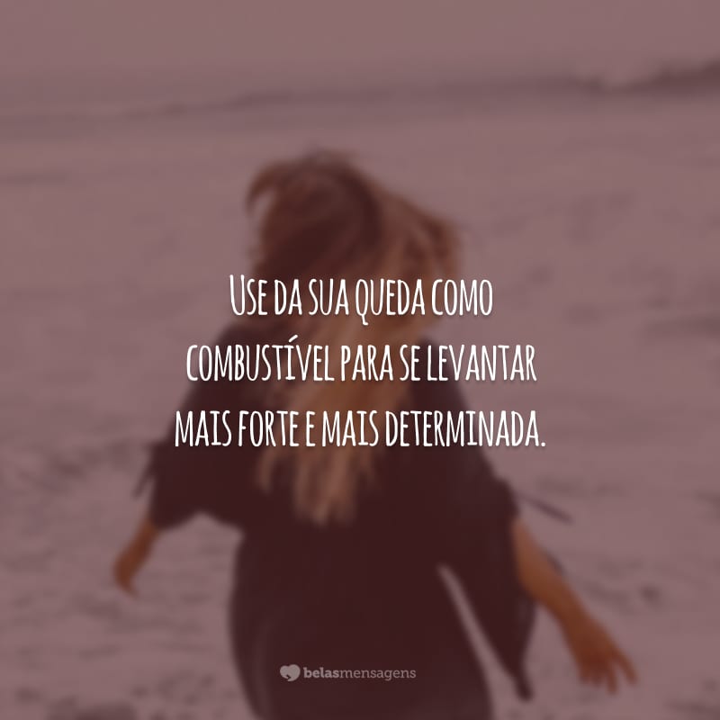 Use da sua queda como combustível para se levantar mais forte e mais determinada.