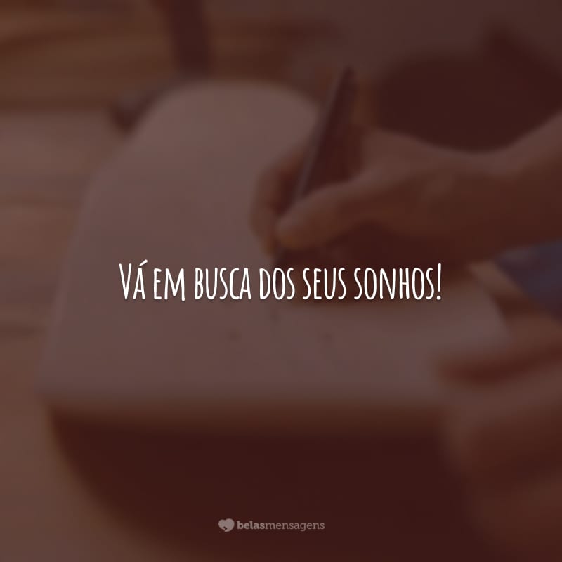 Vá em busca dos seus sonhos! Somente o trabalho duro e a coragem podem transformar a sua vida.