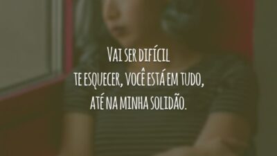 Vai ser difícil te esquecer, você está em tudo, até na minha solidão.