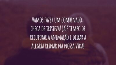 Vamos fazer um combinado: chega de tristeza! Já é tempo de recuperar a animação e deixar a alegria reinar na nossa vida!