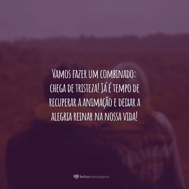 Vamos fazer um combinado: chega de tristeza! Já é tempo de recuperar a animação e deixar a alegria reinar na nossa vida!