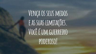 Vença os seus medos e as suas limitações. Você é um guerreiro poderoso!