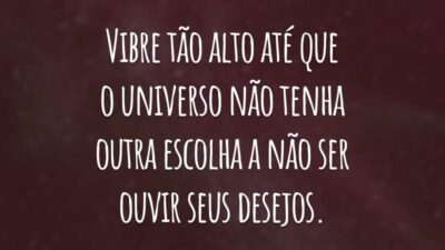 Vibre tão alto até que o universo não tenha outra escolha a não ser ouvir seus desejos.