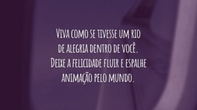 Viva como se tivesse um rio de alegria dentro de você. Deixe a felicidade fluir e espalhe animação pelo mundo.