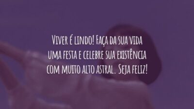 Viver é lindo! Faça da sua vida uma festa e celebre sua existência com muito alto astral. Seja feliz!