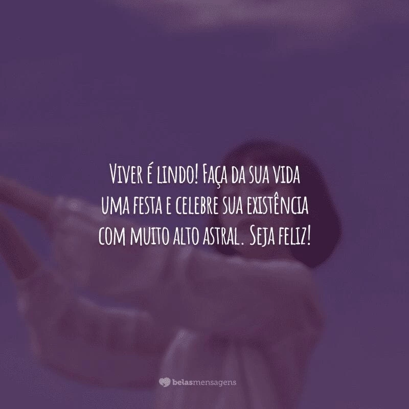 Viver é lindo! Faça da sua vida uma festa e celebre sua existência com muito alto astral. Seja feliz!