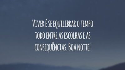 Viver é se equilibrar o tempo todo entre as escolhas e as consequências. Boa noite!