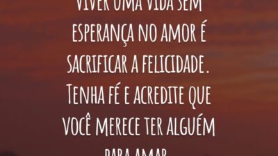 Viver uma vida sem esperança no amor é sacrificar a felicidade. Tenha fé e acredite que você merece ter alguém para amar.
