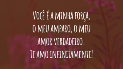 Você é a minha força, o meu amparo, o meu amor verdadeiro. Te amo infinitamente!