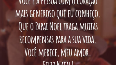 Você é a pessoa com o coração mais generoso que eu conheço. Que o Papai Noel traga muitas recompensas para a sua vida. Você merece, meu amor. Feliz Natal!