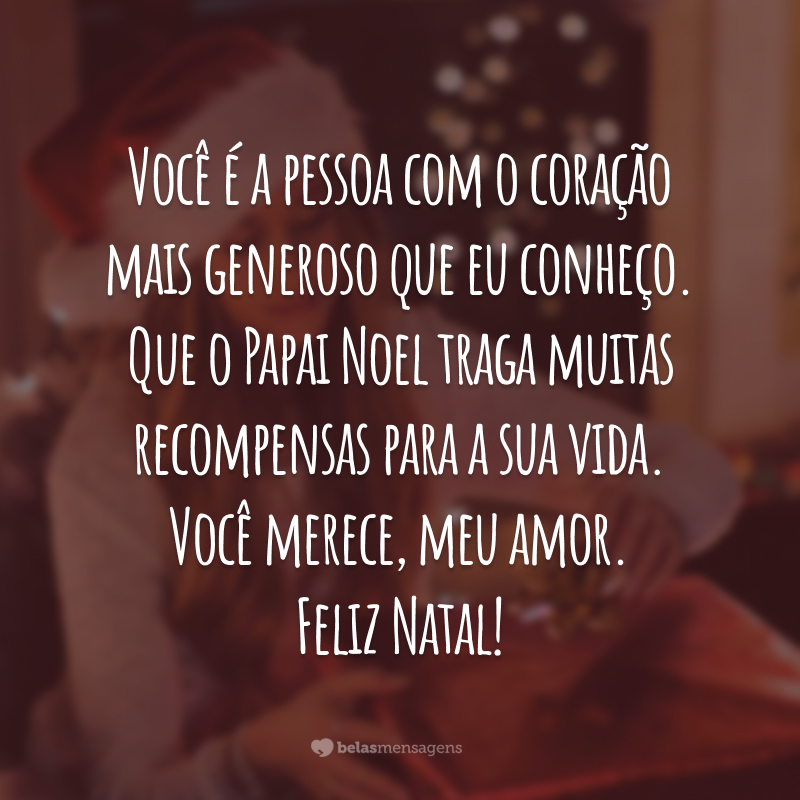 Você é a pessoa com o coração mais generoso que eu conheço. Que o Papai Noel traga muitas recompensas para a sua vida. Você merece, meu amor. Feliz Natal!