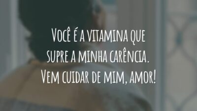 Você é a vitamina que supre a minha carência. Vem cuidar de mim, amor!