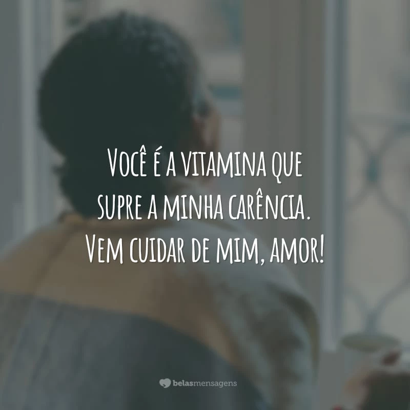 Você é a vitamina que supre a minha carência. Vem cuidar de mim, amor!