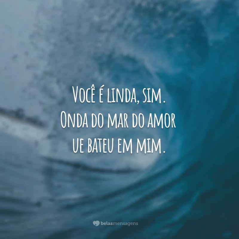 Você é linda, sim. Onda do mar do amor que bateu em mim.