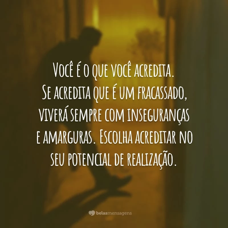 Você é o que você acredita. Se acredita que é um fracassado, viverá sempre com inseguranças e amarguras. Escolha acreditar no seu potencial de realização.