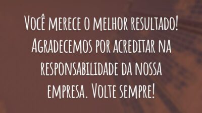 Você merece o melhor resultado! Agradecemos por acreditar na responsabilidade da nossa empresa. Volte sempre!