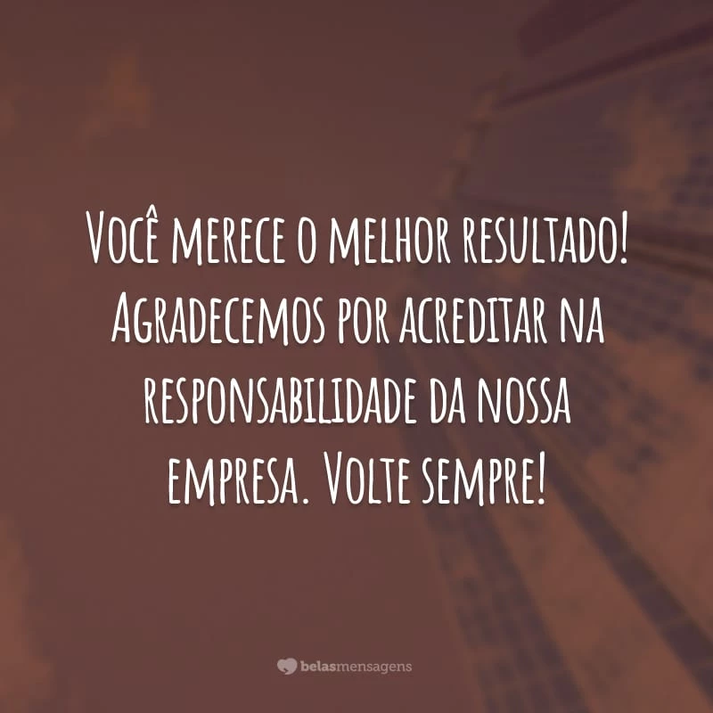 Você merece o melhor resultado! Agradecemos por acreditar na responsabilidade da nossa empresa. Volte sempre!