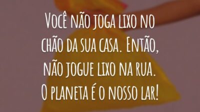 Você não joga lixo no chão da sua casa. Então, não jogue lixo na rua. O planeta é o nosso lar!