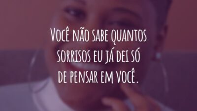 Você não sabe quantos sorrisos eu já dei só de pensar em você.