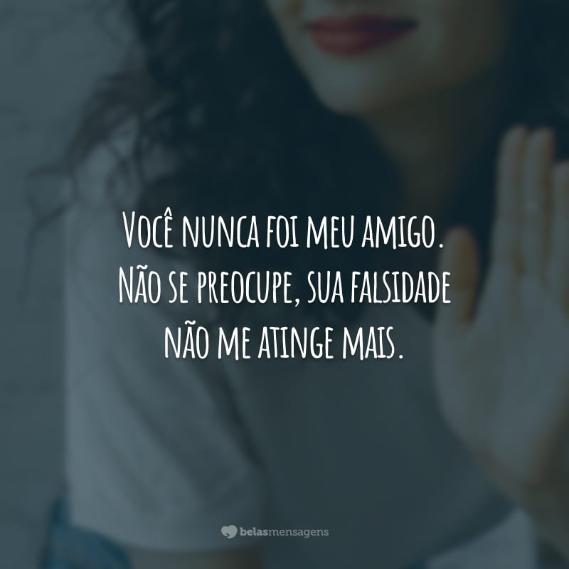 Você nunca foi meu amigo. Não se preocupe, sua falsidade não me atinge mais. Nessa vida, tudo o que você dá, você recebe em dobro. O que é seu está guardado.