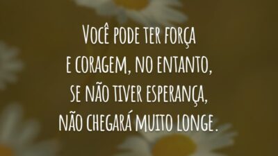 Você pode ter força e coragem, no entanto, se não tiver esperança, não chegará muito longe.