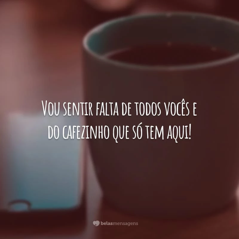 Vou sentir falta de todos vocês e do cafezinho que só tem aqui!