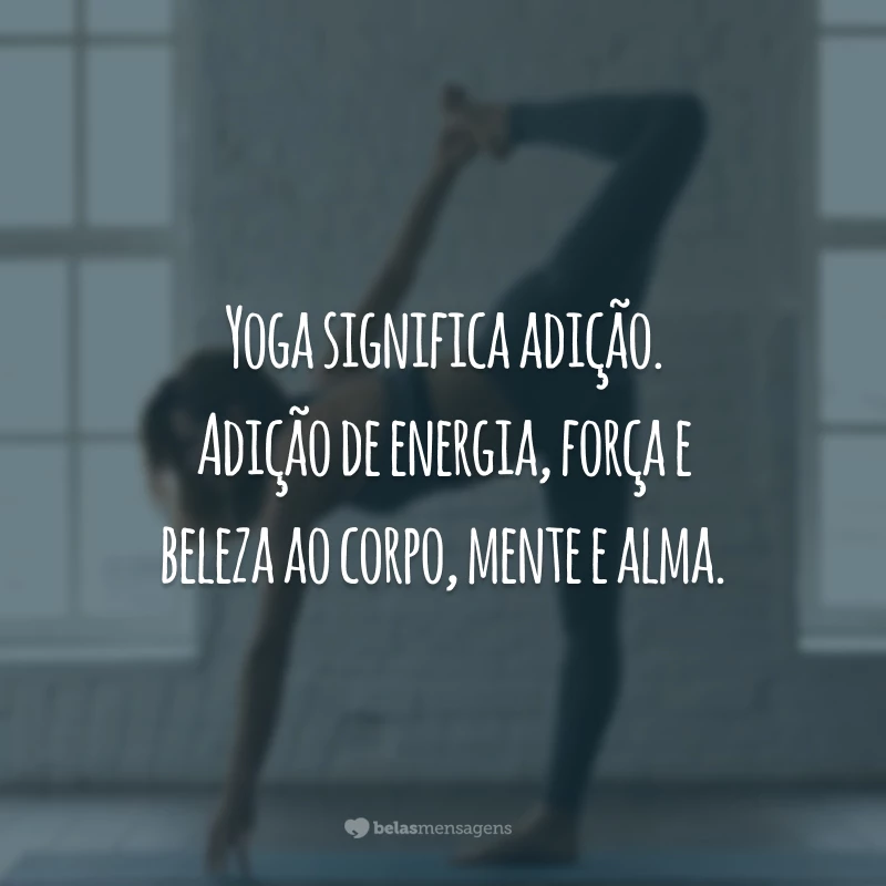 Yoga significa adição. Adição de energia, força e beleza ao corpo, mente e alma.